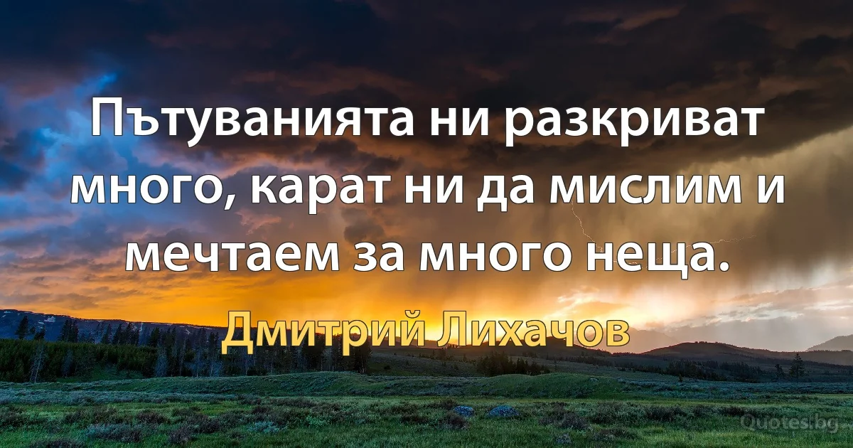 Пътуванията ни разкриват много, карат ни да мислим и мечтаем за много неща. (Дмитрий Лихачов)