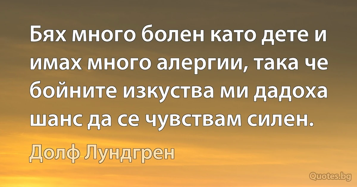 Бях много болен като дете и имах много алергии, така че бойните изкуства ми дадоха шанс да се чувствам силен. (Долф Лундгрен)