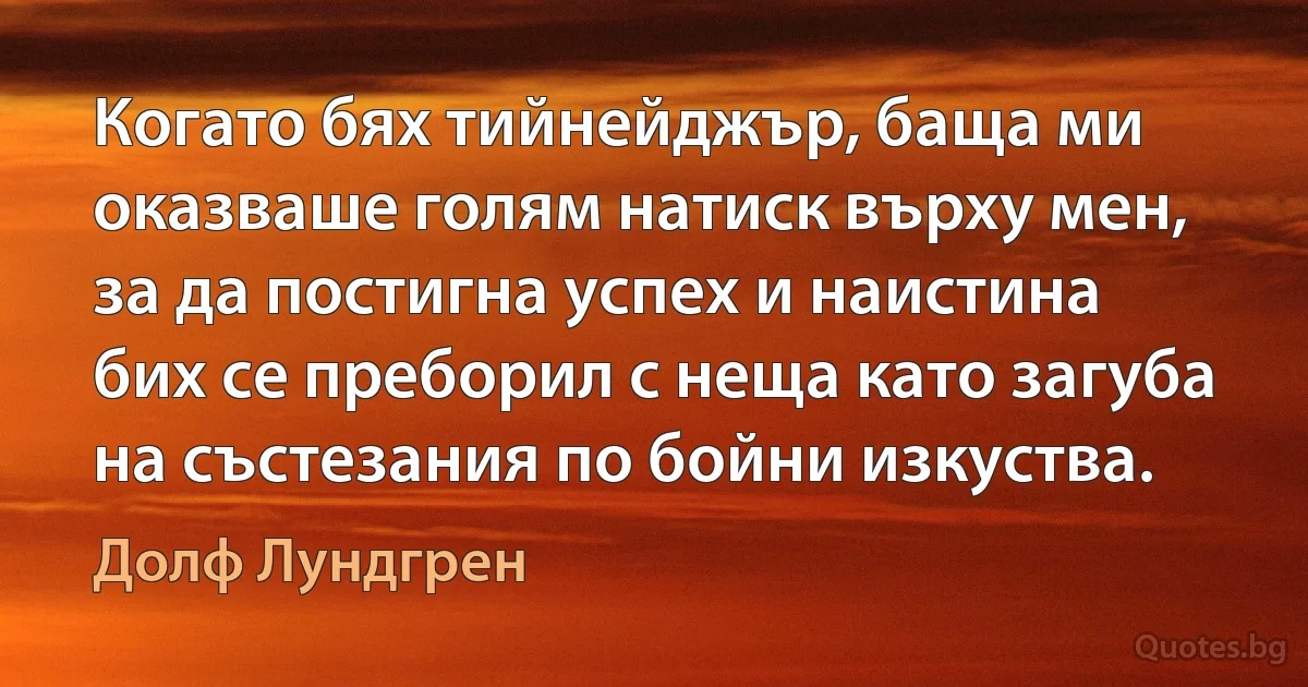 Когато бях тийнейджър, баща ми оказваше голям натиск върху мен, за да постигна успех и наистина бих се преборил с неща като загуба на състезания по бойни изкуства. (Долф Лундгрен)