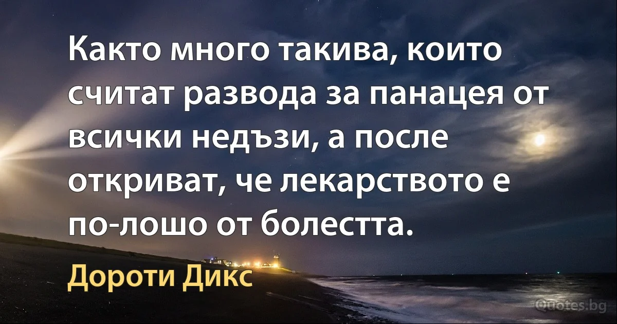 Както много такива, които считат развода за панацея от всички недъзи, а после откриват, че лекарството е по-лошо от болестта. (Дороти Дикс)