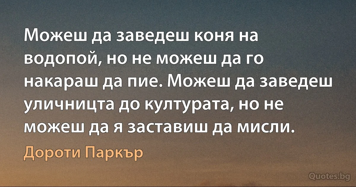 Можеш да заведеш коня на водопой, но не можеш да го накараш да пие. Можеш да заведеш уличницта до културата, но не можеш да я заставиш да мисли. (Дороти Паркър)