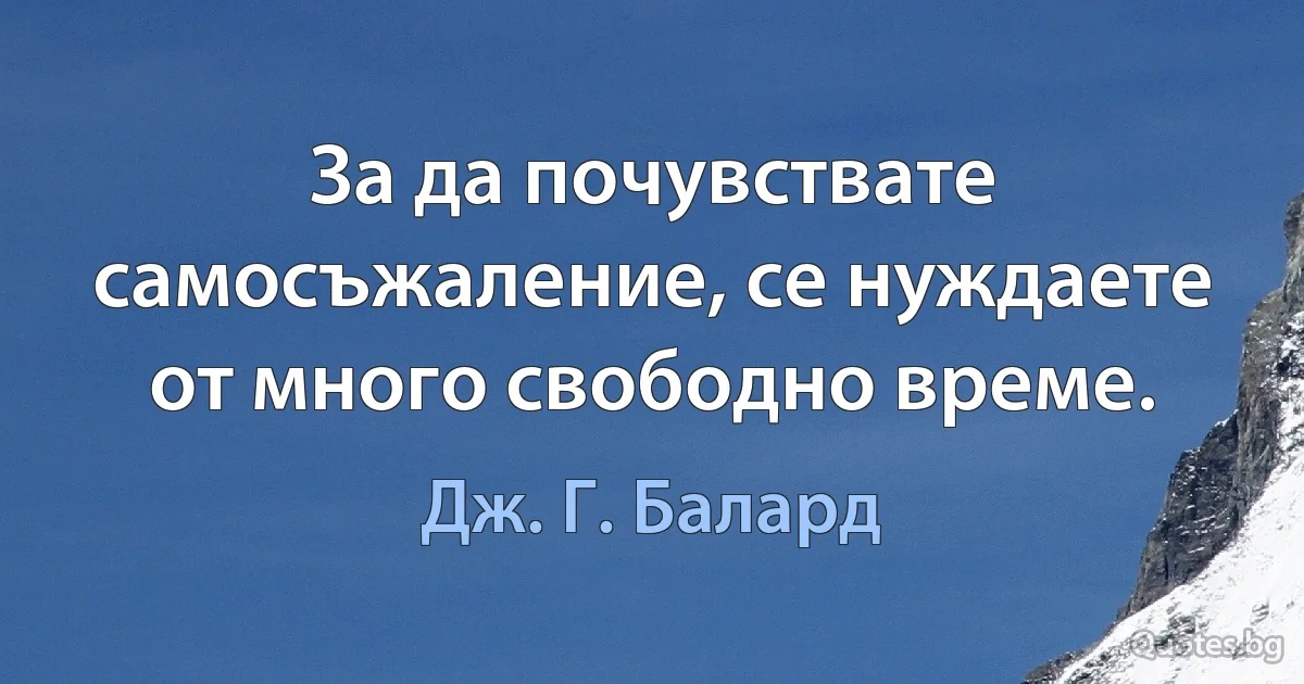 За да почувствате самосъжаление, се нуждаете от много свободно време. (Дж. Г. Балард)