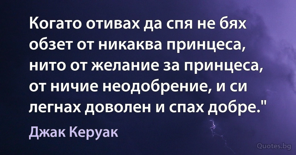 Когато отивах да спя не бях обзет от никаква принцеса, нито от желание за принцеса, от ничие неодобрение, и си легнах доволен и спах добре." (Джак Керуак)