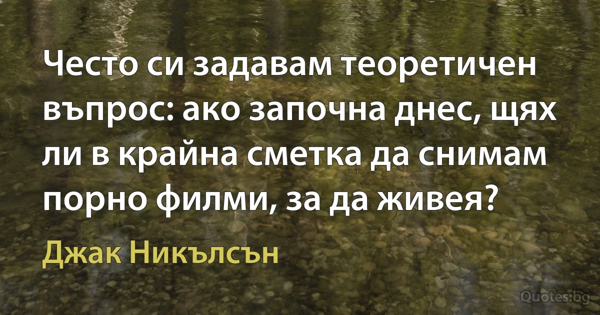 Често си задавам теоретичен въпрос: ако започна днес, щях ли в крайна сметка да снимам порно филми, за да живея? (Джак Никълсън)