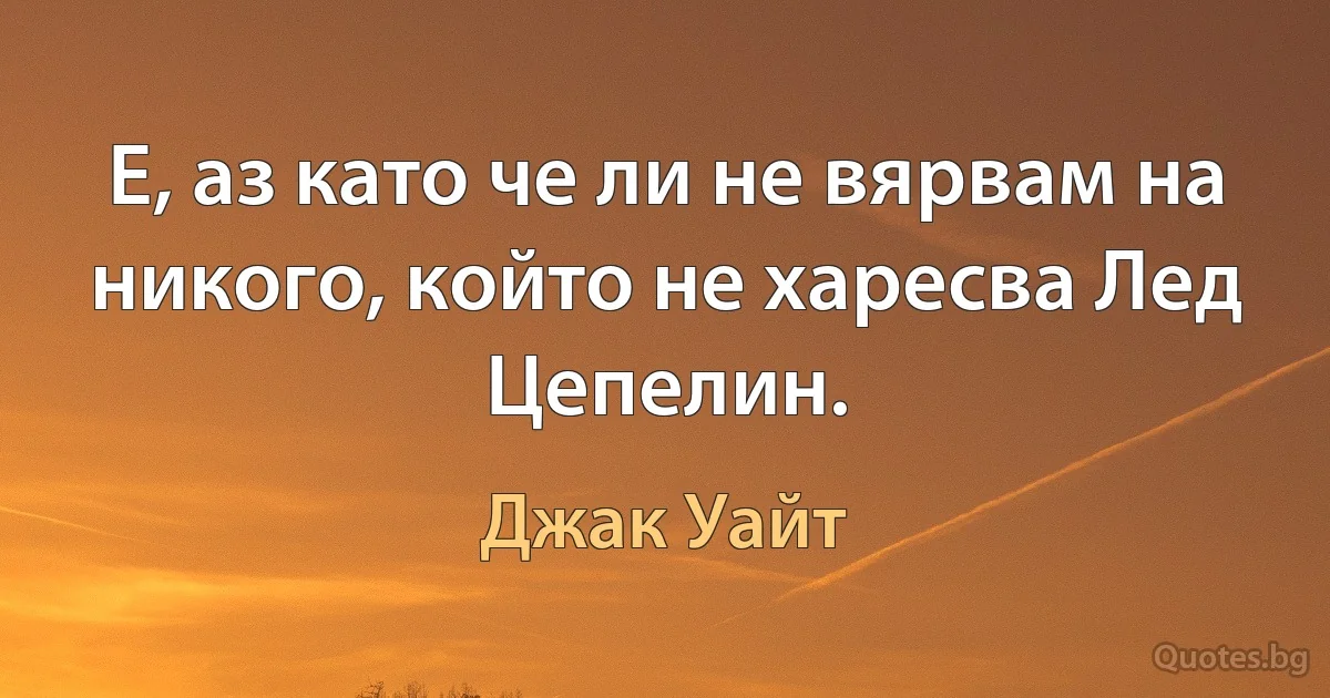 Е, аз като че ли не вярвам на никого, който не харесва Лед Цепелин. (Джак Уайт)