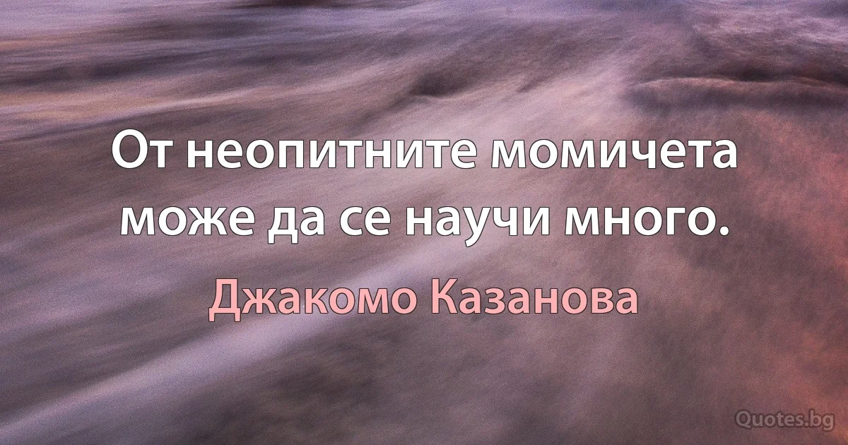 От неопитните момичета може да се научи много. (Джакомо Казанова)