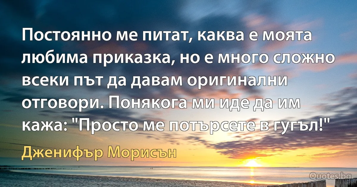 Постоянно ме питат, каква е моята любима приказка, но е много сложно всеки път да давам оригинални отговори. Понякога ми иде да им кажа: "Просто ме потърсете в гугъл!" (Дженифър Морисън)