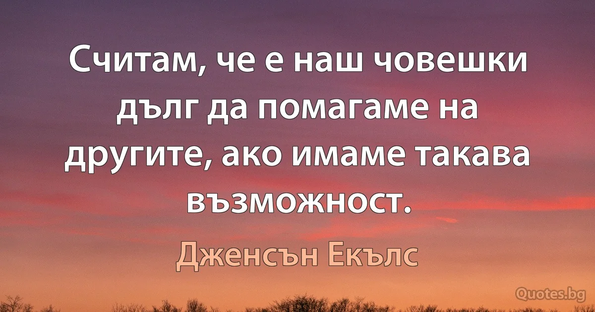 Считам, че е наш човешки дълг да помагаме на другите, ако имаме такава възможност. (Дженсън Екълс)