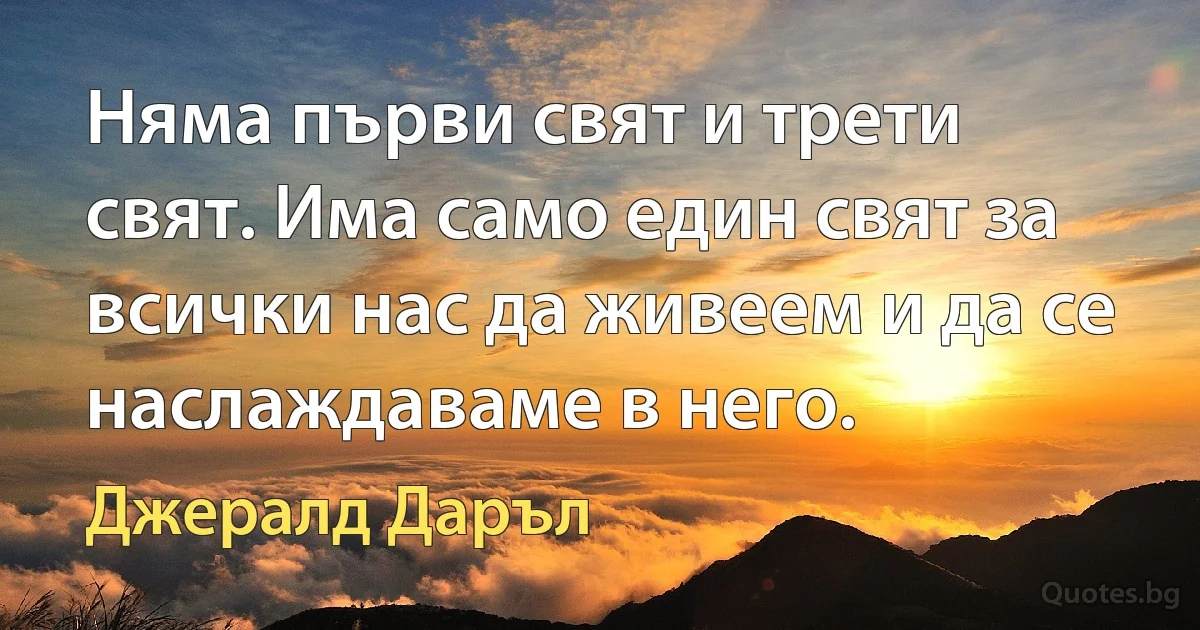 Няма първи свят и трети свят. Има само един свят за всички нас да живеем и да се наслаждаваме в него. (Джералд Даръл)