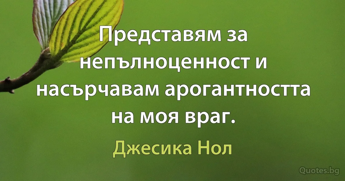 Представям за непълноценност и насърчавам арогантността на моя враг. (Джесика Нол)