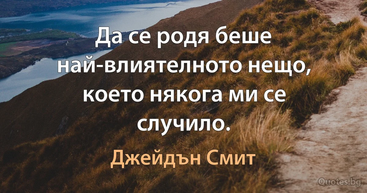 Да се родя беше най-влиятелното нещо, което някога ми се случило. (Джейдън Смит)