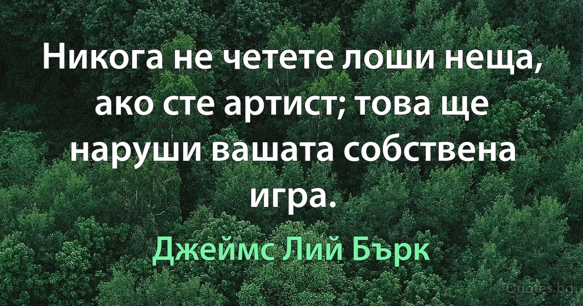 Никога не четете лоши неща, ако сте артист; това ще наруши вашата собствена игра. (Джеймс Лий Бърк)