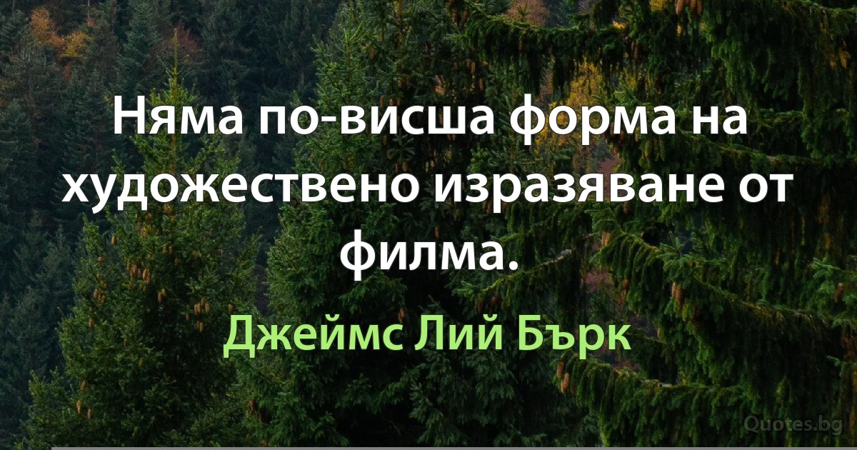 Няма по-висша форма на художествено изразяване от филма. (Джеймс Лий Бърк)