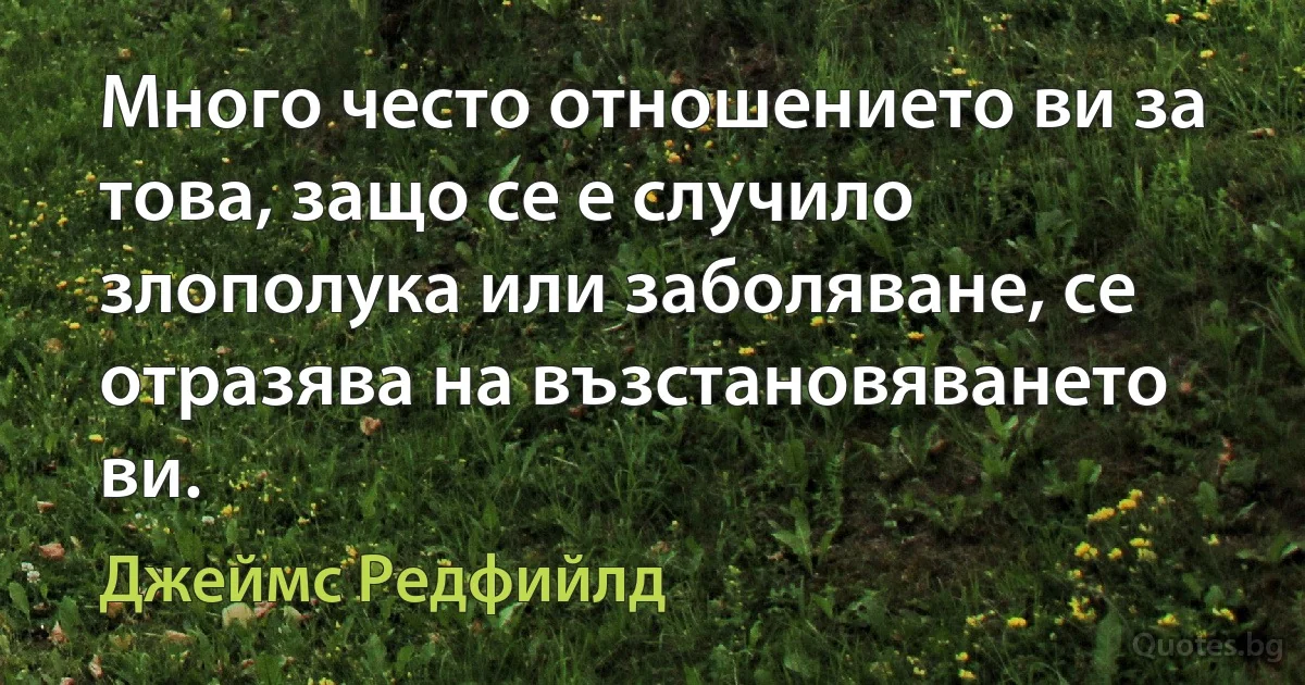 Много често отношението ви за това, защо се е случило злополука или заболяване, се отразява на възстановяването ви. (Джеймс Редфийлд)