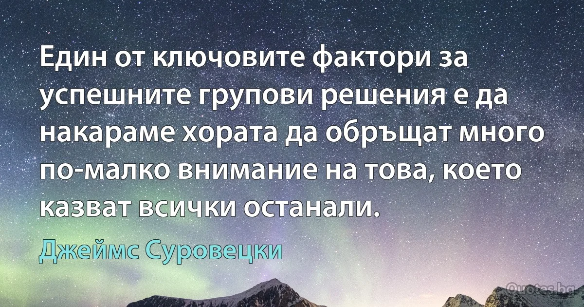 Един от ключовите фактори за успешните групови решения е да накараме хората да обръщат много по-малко внимание на това, което казват всички останали. (Джеймс Суровецки)