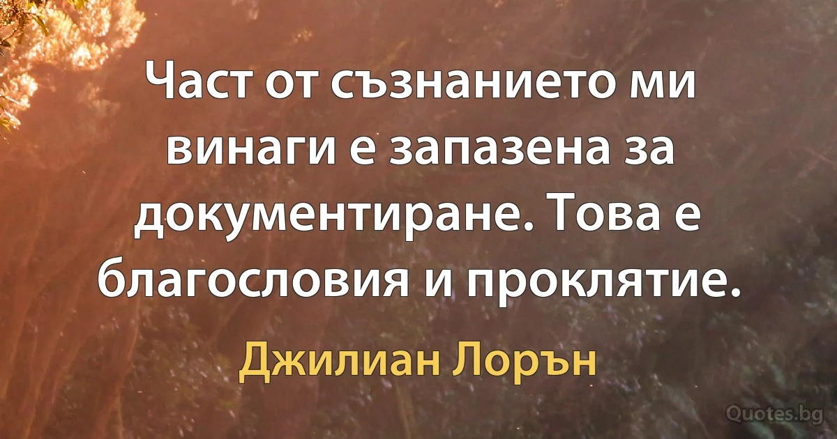 Част от съзнанието ми винаги е запазена за документиране. Това е благословия и проклятие. (Джилиан Лорън)