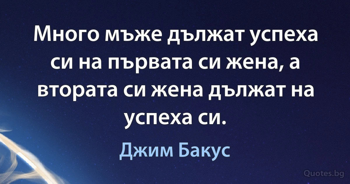 Много мъже дължат успеха си на първата си жена, а втората си жена дължат на успеха си. (Джим Бакус)