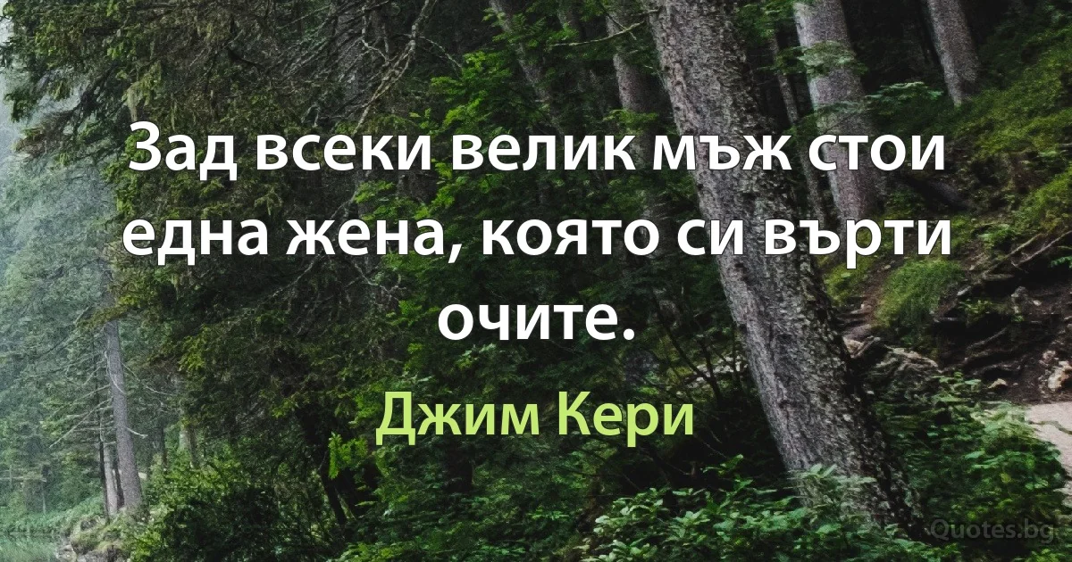 Зад всеки велик мъж стои една жена, която си върти очите. (Джим Кери)