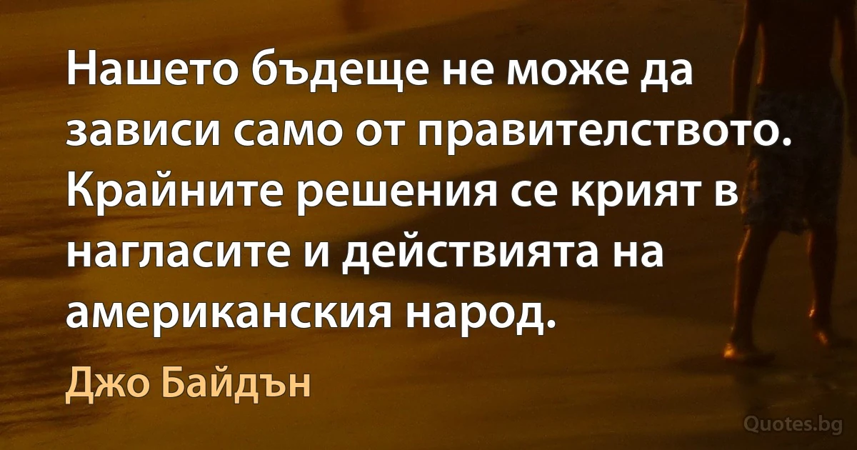 Нашето бъдеще не може да зависи само от правителството. Крайните решения се крият в нагласите и действията на американския народ. (Джо Байдън)