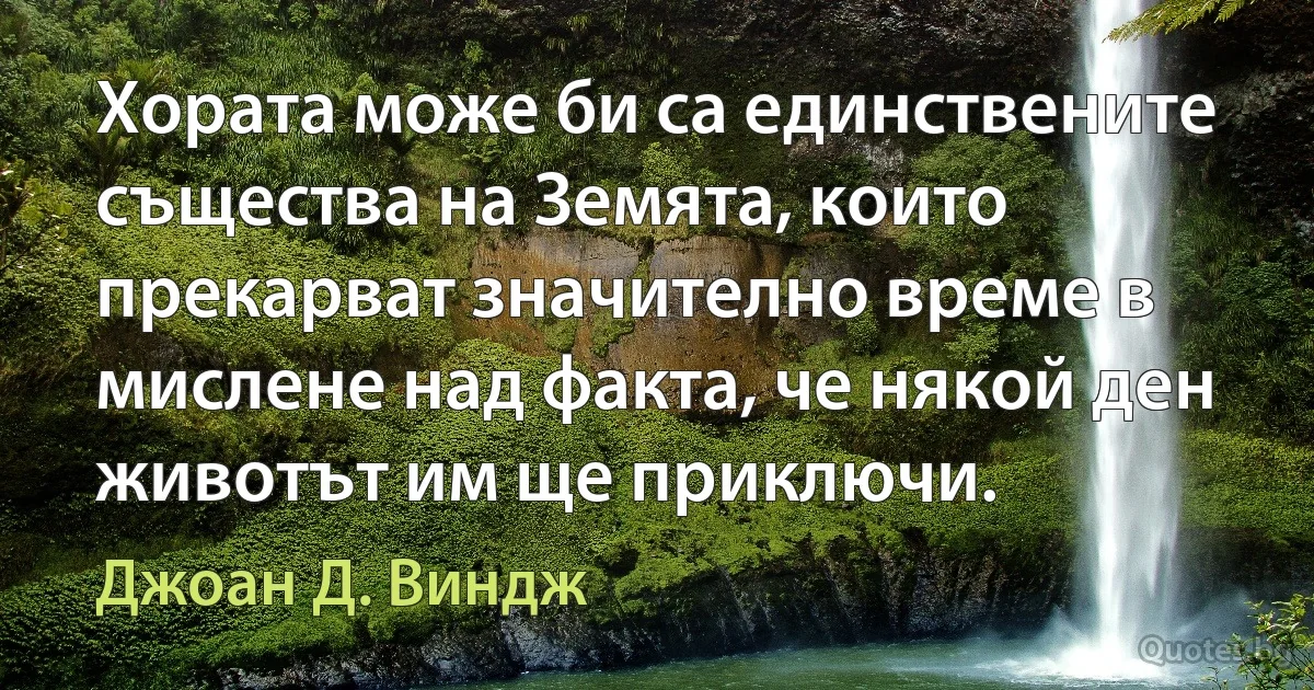 Хората може би са единствените същества на Земята, които прекарват значително време в мислене над факта, че някой ден животът им ще приключи. (Джоан Д. Виндж)