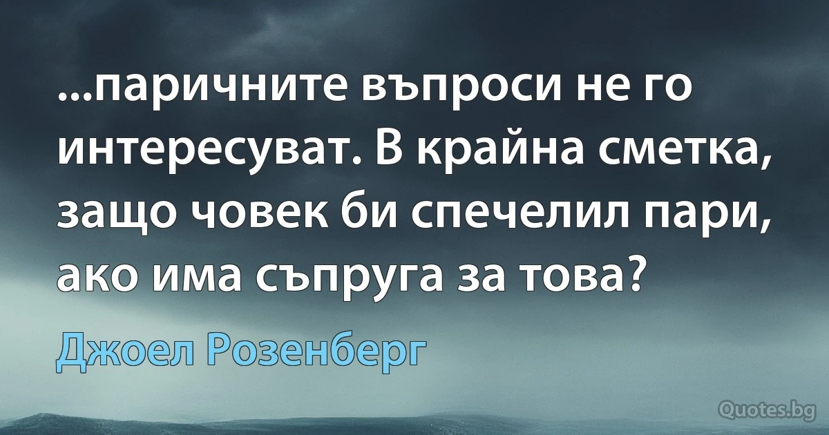 ...паричните въпроси не го интересуват. В крайна сметка, защо човек би спечелил пари, ако има съпруга за това? (Джоел Розенберг)