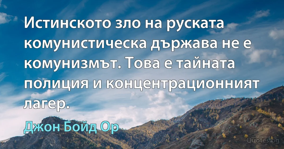 Истинското зло на руската комунистическа държава не е комунизмът. Това е тайната полиция и концентрационният лагер. (Джон Бойд Ор)