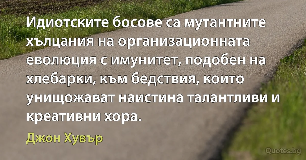 Идиотските босове са мутантните хълцания на организационната еволюция с имунитет, подобен на хлебарки, към бедствия, които унищожават наистина талантливи и креативни хора. (Джон Хувър)