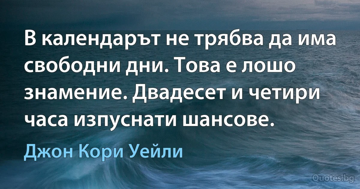 В календарът не трябва да има свободни дни. Това е лошо знамение. Двадесет и четири часа изпуснати шансове. (Джон Кори Уейли)