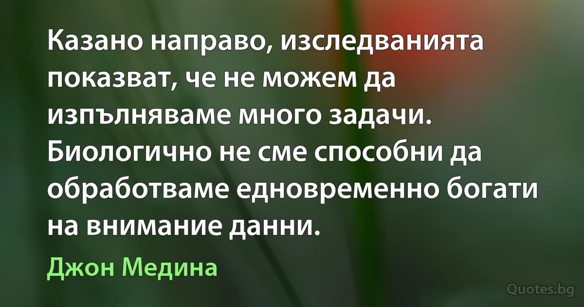 Казано направо, изследванията показват, че не можем да изпълняваме много задачи. Биологично не сме способни да обработваме едновременно богати на внимание данни. (Джон Медина)