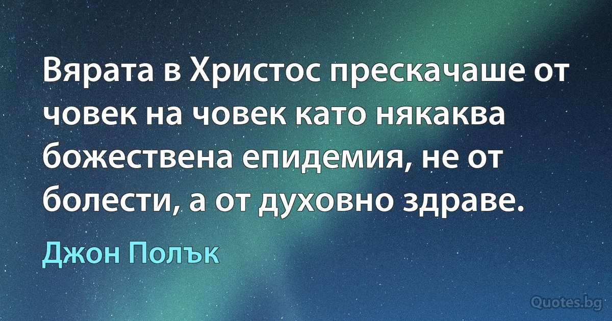 Вярата в Христос прескачаше от човек на човек като някаква божествена епидемия, не от болести, а от духовно здраве. (Джон Полък)