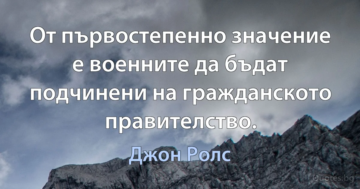 От първостепенно значение е военните да бъдат подчинени на гражданското правителство. (Джон Ролс)