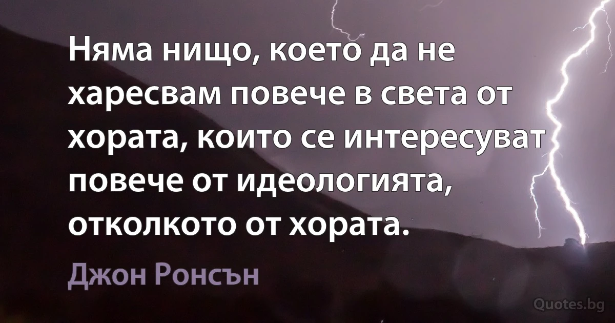 Няма нищо, което да не харесвам повече в света от хората, които се интересуват повече от идеологията, отколкото от хората. (Джон Ронсън)