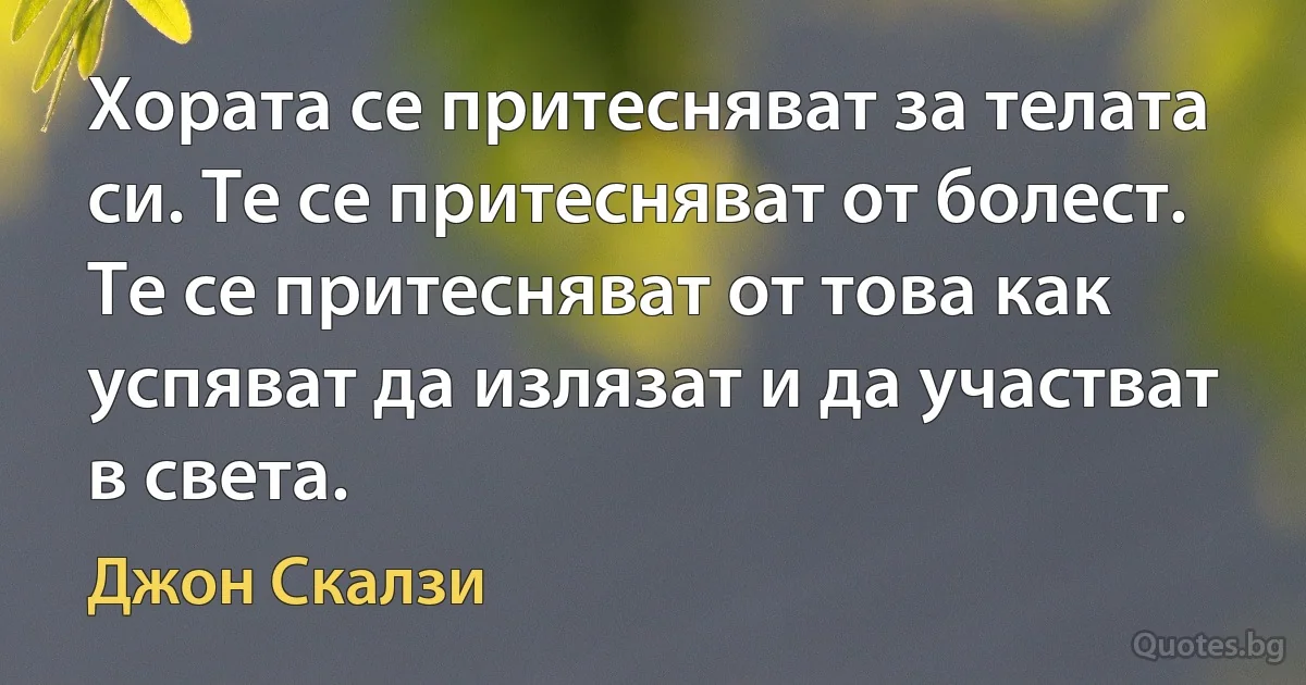 Хората се притесняват за телата си. Те се притесняват от болест. Те се притесняват от това как успяват да излязат и да участват в света. (Джон Скалзи)