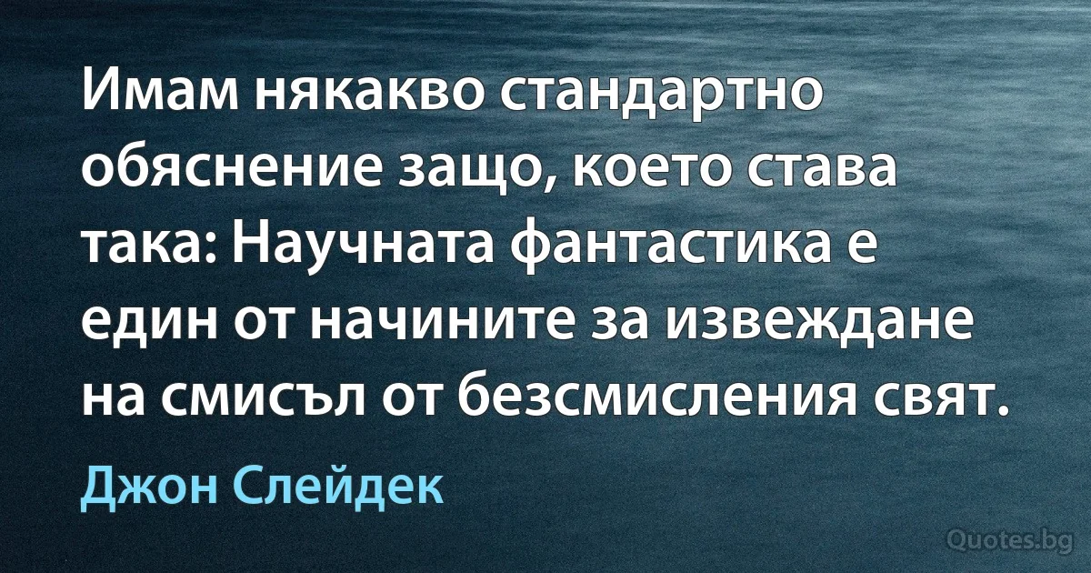 Имам някакво стандартно обяснение защо, което става така: Научната фантастика е един от начините за извеждане на смисъл от безсмисления свят. (Джон Слейдек)