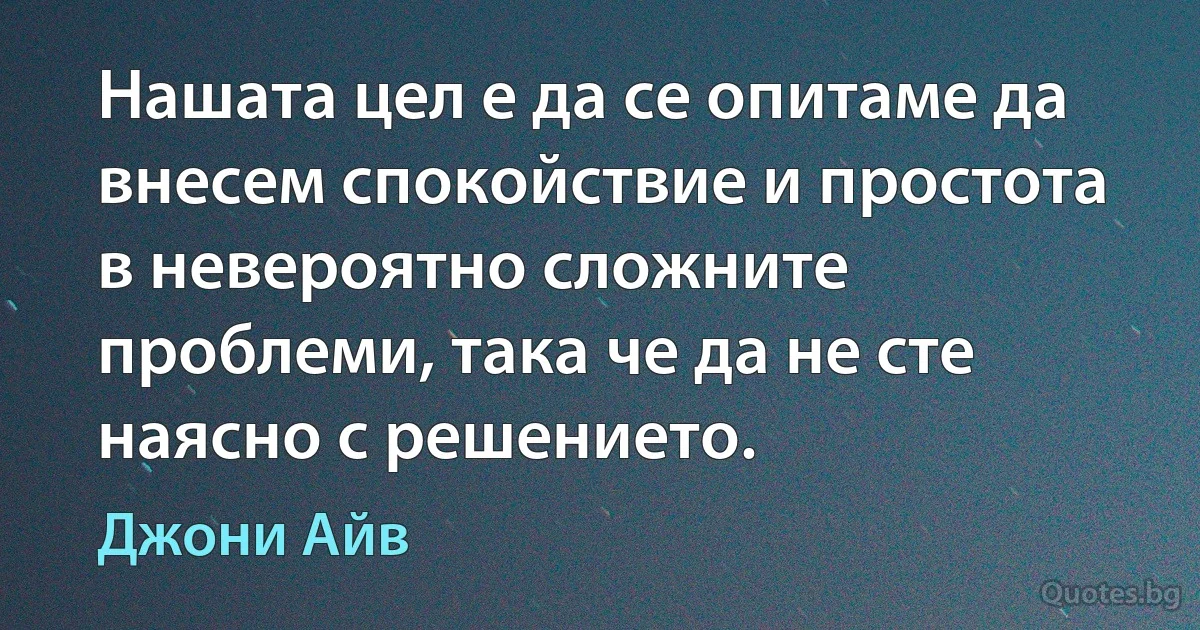 Нашата цел е да се опитаме да внесем спокойствие и простота в невероятно сложните проблеми, така че да не сте наясно с решението. (Джони Айв)