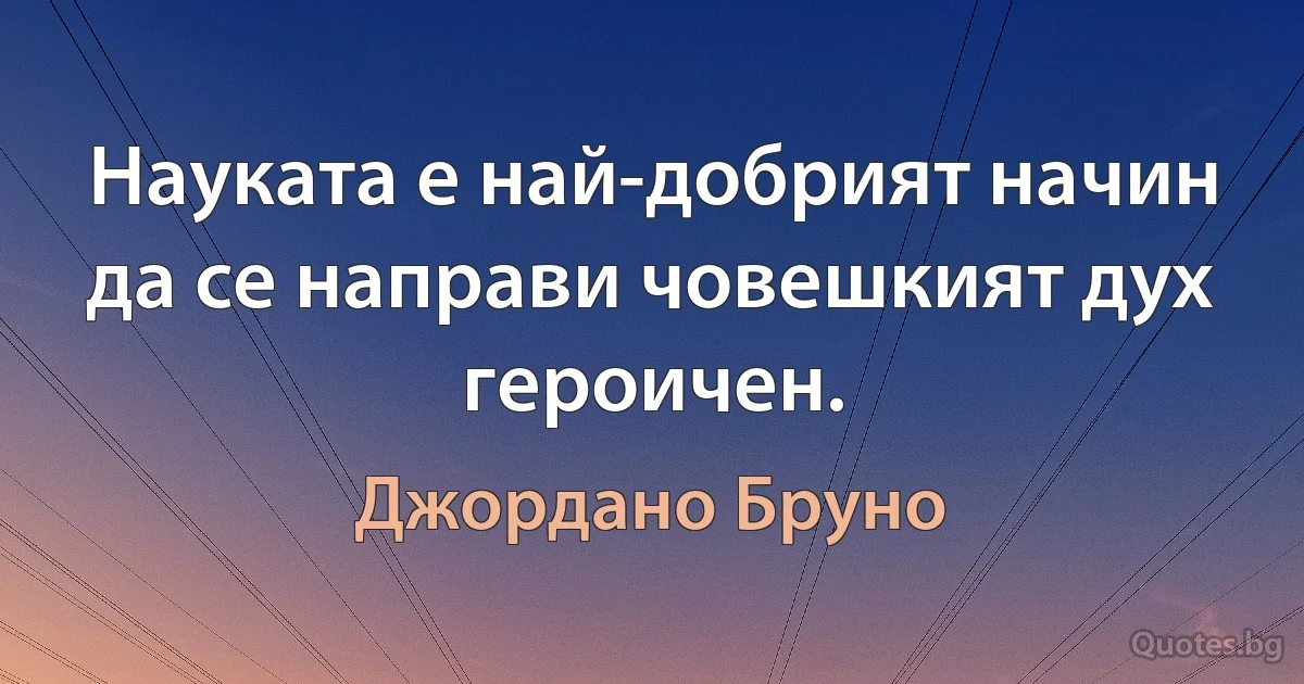 Науката е най-добрият начин да се направи човешкият дух героичен. (Джордано Бруно)