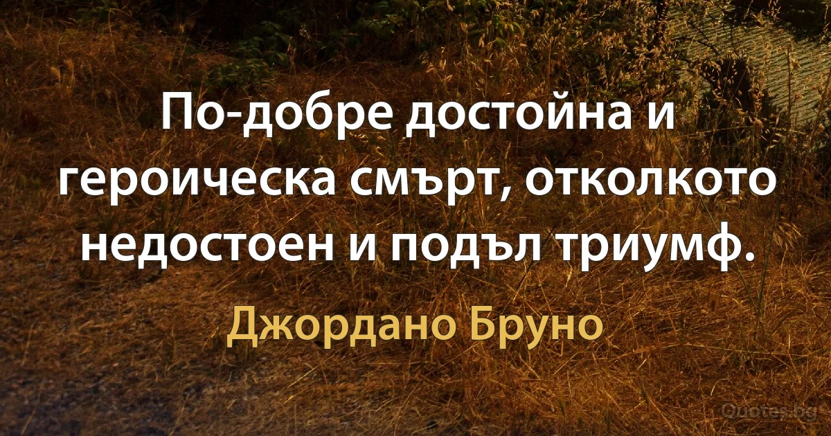 По-добре достойна и героическа смърт, отколкото недостоен и подъл триумф. (Джордано Бруно)