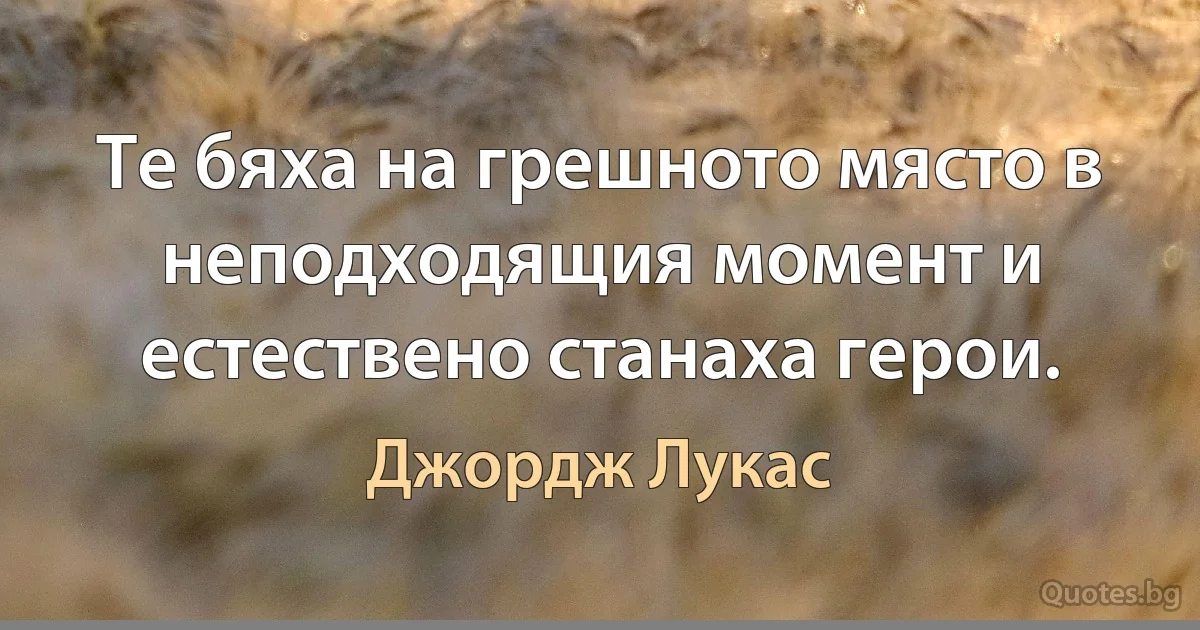 Те бяха на грешното място в неподходящия момент и естествено станаха герои. (Джордж Лукас)