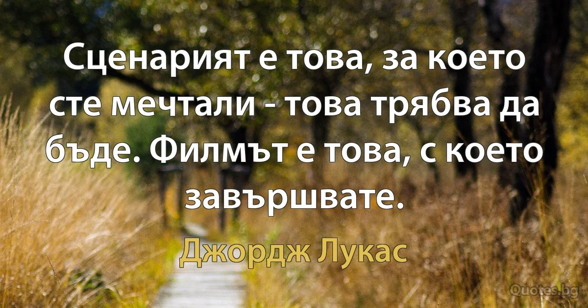 Сценарият е това, за което сте мечтали - това трябва да бъде. Филмът е това, с което завършвате. (Джордж Лукас)