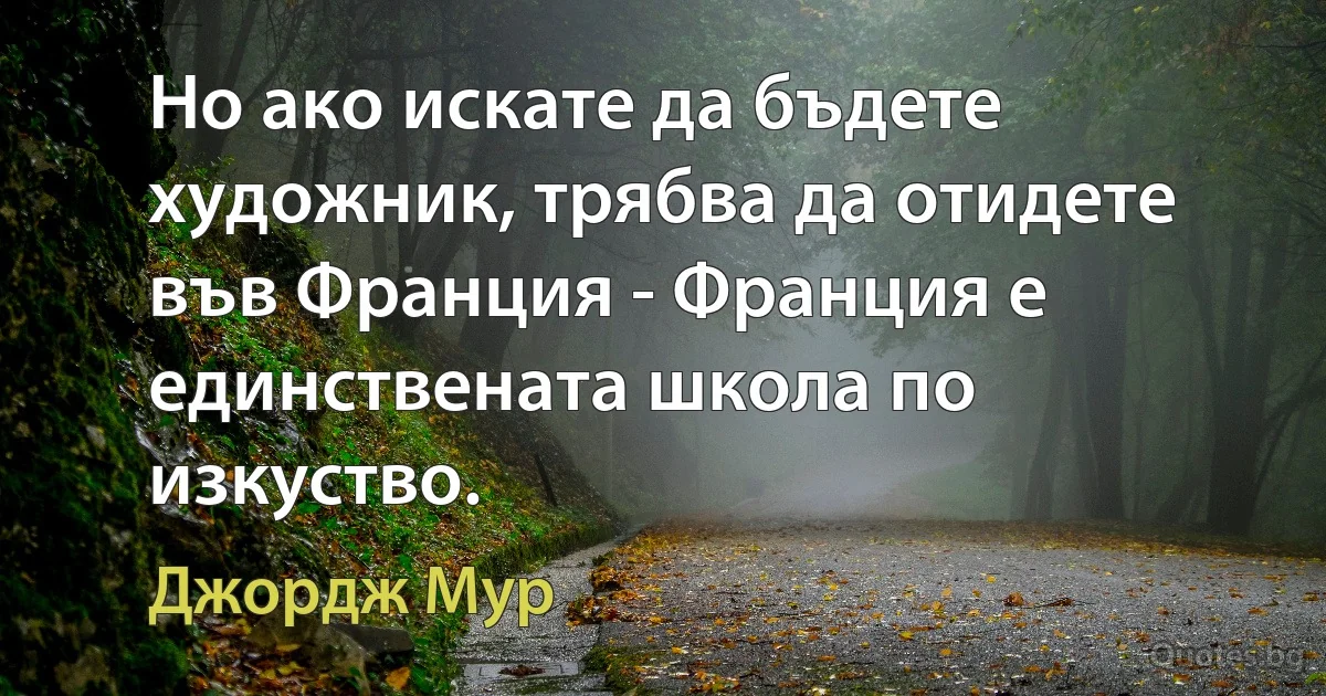 Но ако искате да бъдете художник, трябва да отидете във Франция - Франция е единствената школа по изкуство. (Джордж Мур)