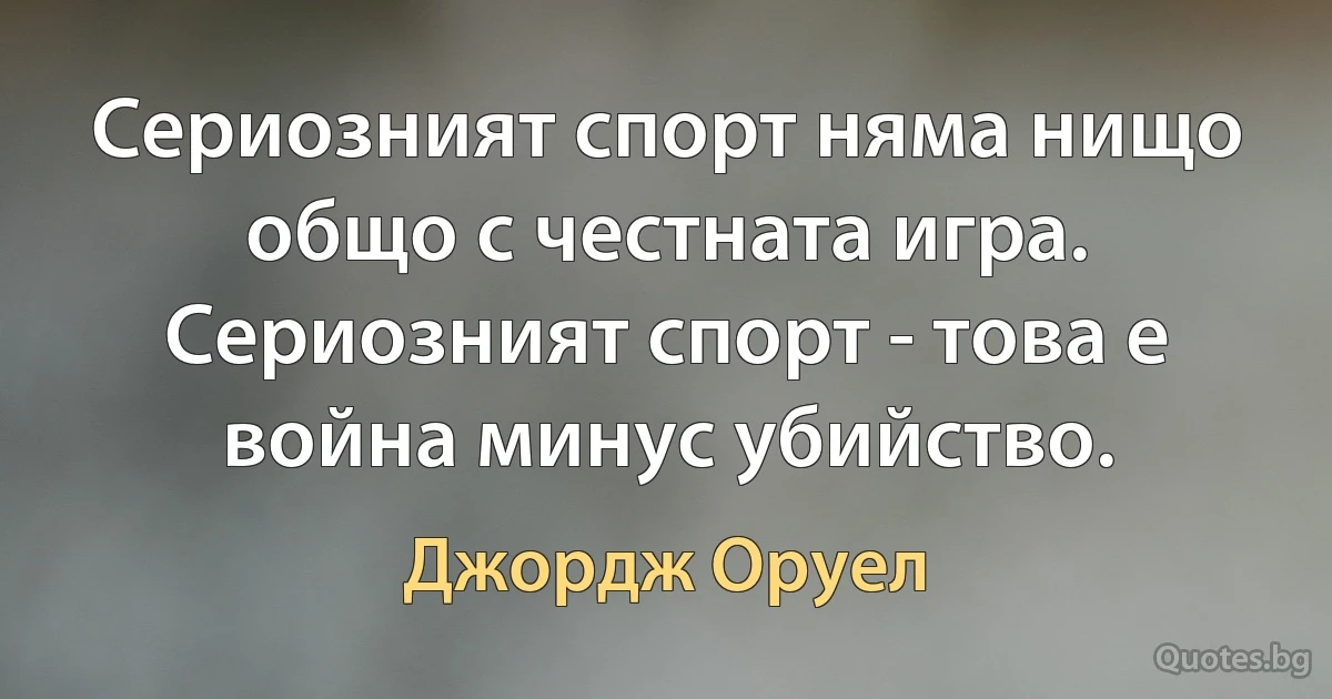 Сериозният спорт няма нищо общо с честната игра. Сериозният спорт - това е война минус убийство. (Джордж Оруел)