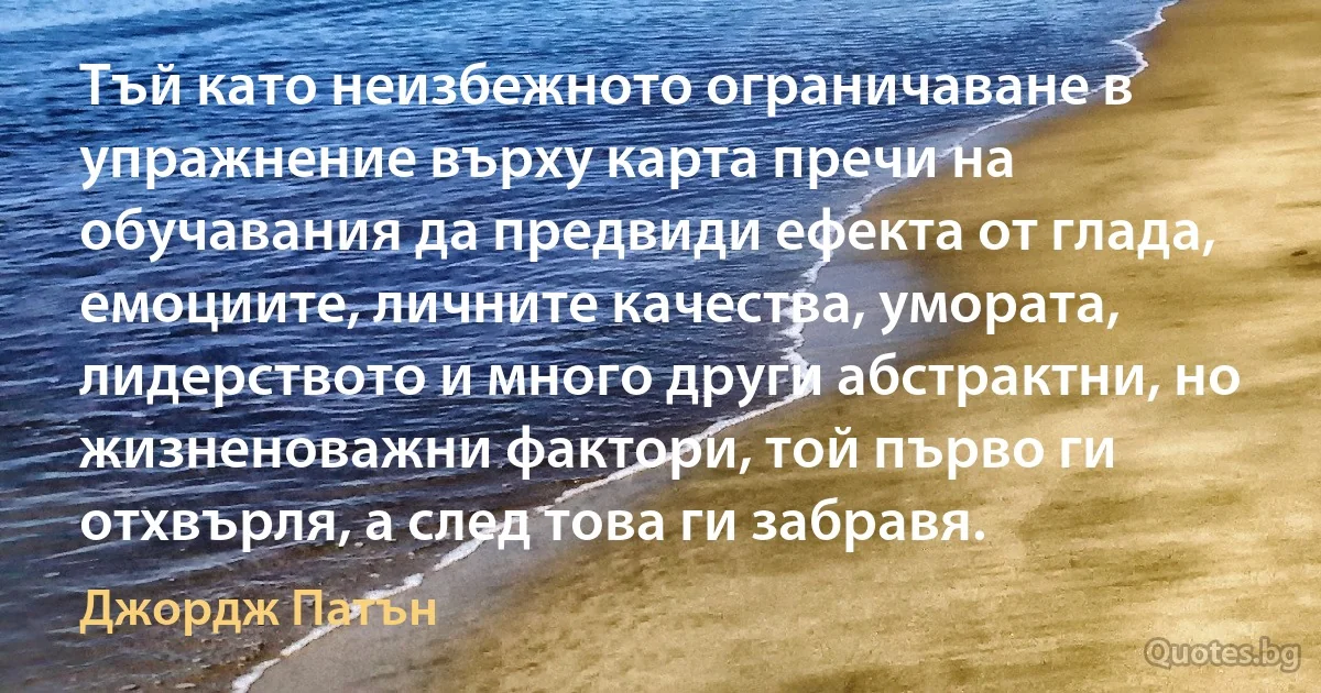 Тъй като неизбежното ограничаване в упражнение върху карта пречи на обучавания да предвиди ефекта от глада, емоциите, личните качества, умората, лидерството и много други абстрактни, но жизненоважни фактори, той първо ги отхвърля, а след това ги забравя. (Джордж Патън)