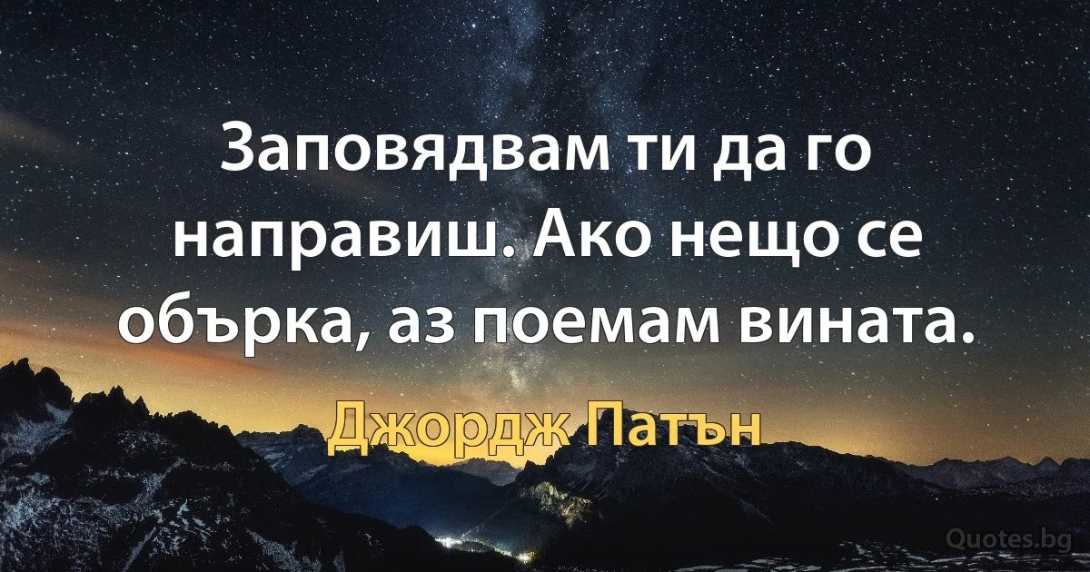 Заповядвам ти да го направиш. Ако нещо се обърка, аз поемам вината. (Джордж Патън)