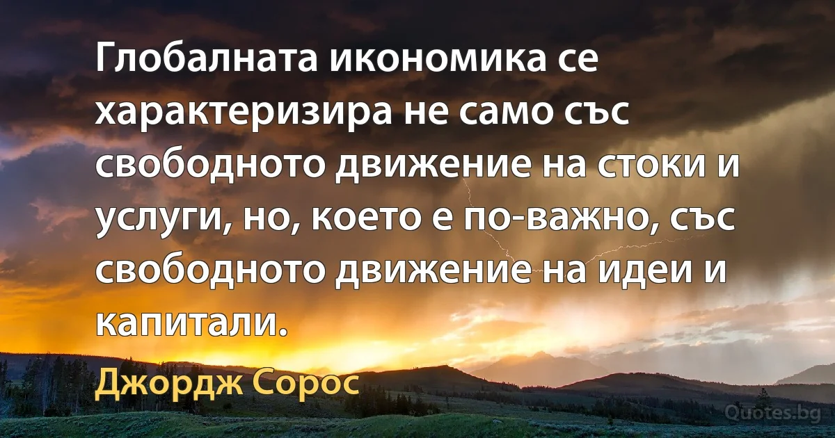 Глобалната икономика се характеризира не само със свободното движение на стоки и услуги, но, което е по-важно, със свободното движение на идеи и капитали. (Джордж Сорос)