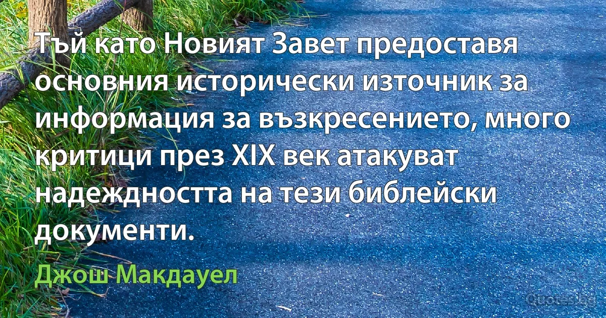 Тъй като Новият Завет предоставя основния исторически източник за информация за възкресението, много критици през XIX век атакуват надеждността на тези библейски документи. (Джош Макдауел)