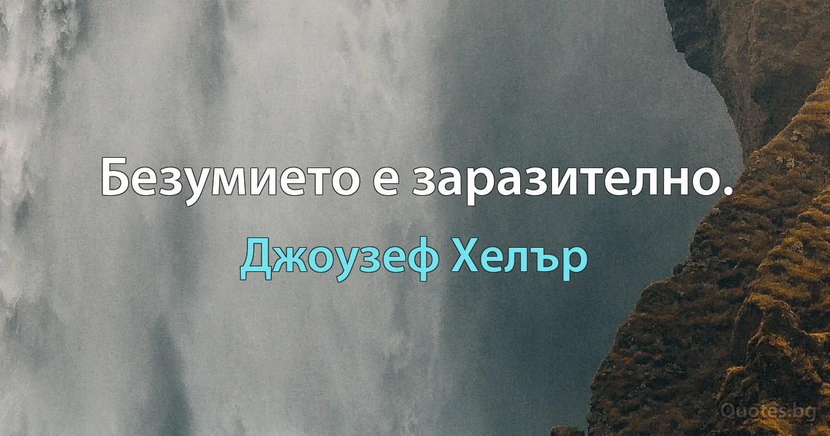 Безумието е заразително. (Джоузеф Хелър)