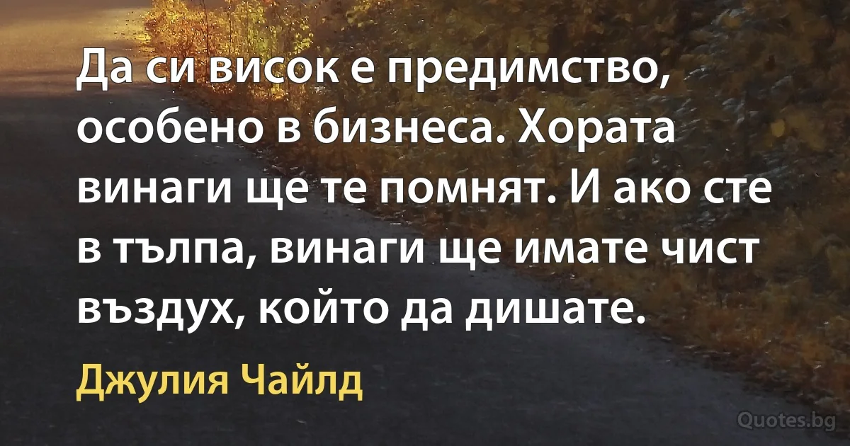 Да си висок е предимство, особено в бизнеса. Хората винаги ще те помнят. И ако сте в тълпа, винаги ще имате чист въздух, който да дишате. (Джулия Чайлд)