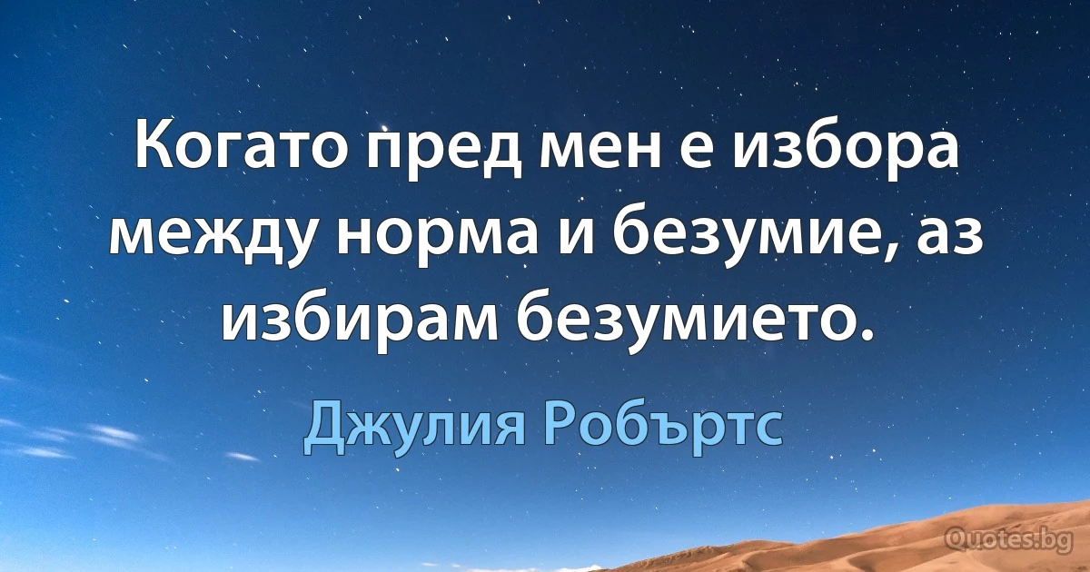 Когато пред мен е избора между норма и безумие, аз избирам безумието. (Джулия Робъртс)