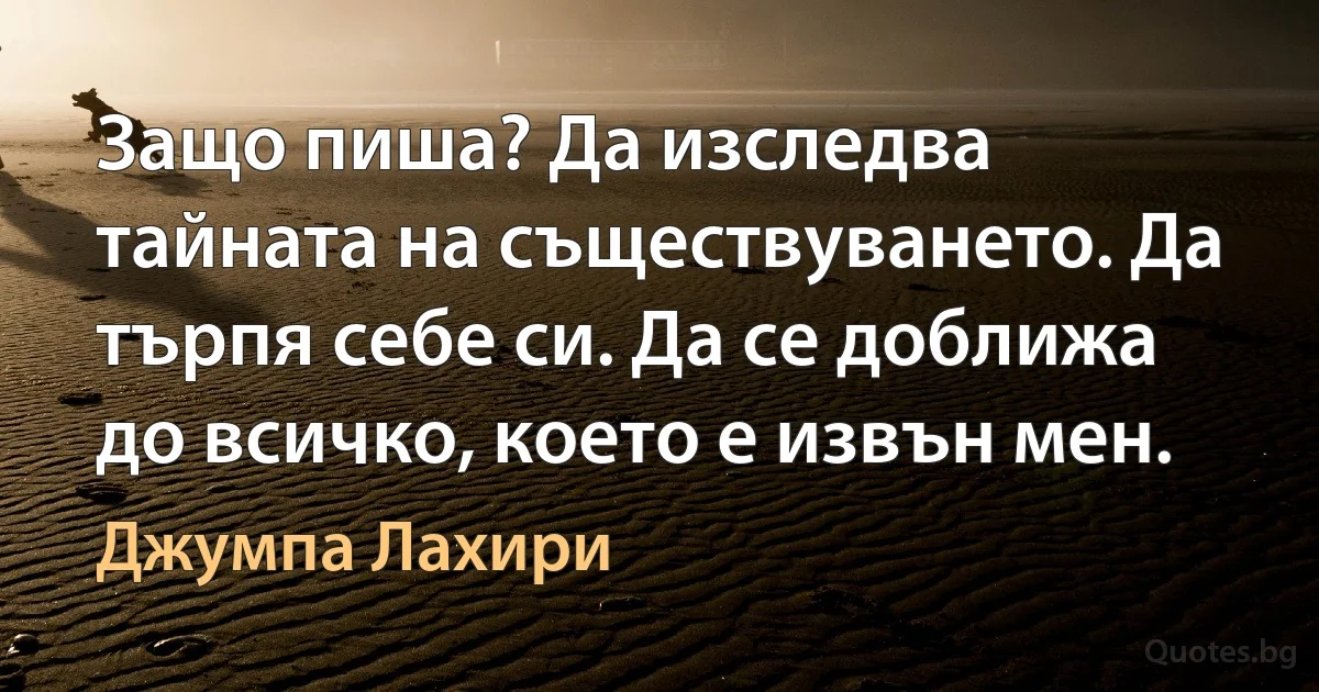 Защо пиша? Да изследва тайната на съществуването. Да търпя себе си. Да се доближа до всичко, което е извън мен. (Джумпа Лахири)