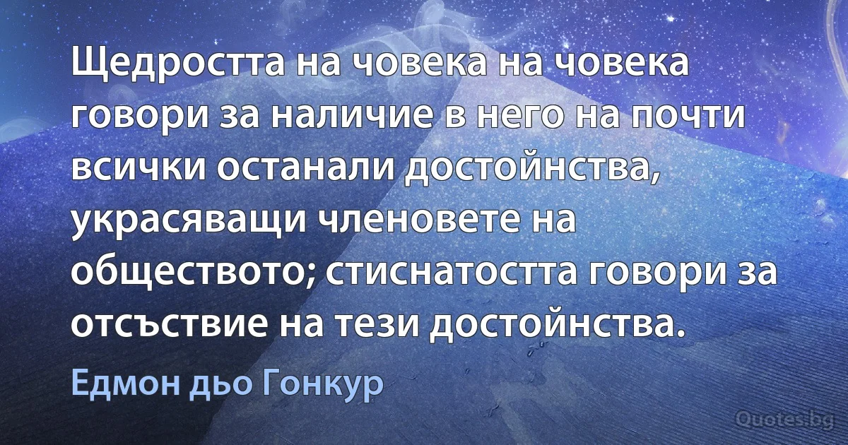 Щедростта на човека на човека говори за наличие в него на почти всички останали достойнства, украсяващи членовете на обществото; стиснатостта говори за отсъствие на тези достойнства. (Едмон дьо Гонкур)